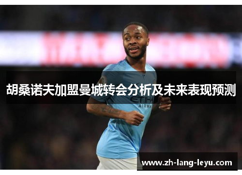 胡桑诺夫加盟曼城转会分析及未来表现预测