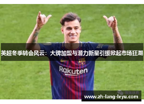 英超冬季转会风云：大牌加盟与潜力新星引援掀起市场狂潮