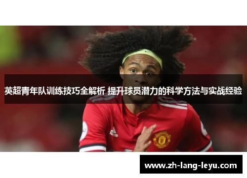 英超青年队训练技巧全解析 提升球员潜力的科学方法与实战经验