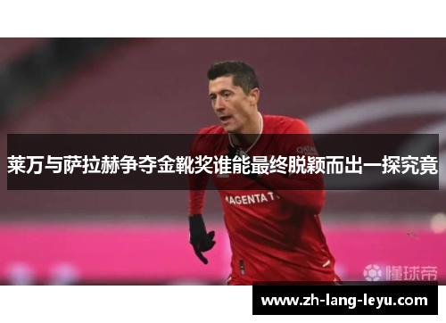 莱万与萨拉赫争夺金靴奖谁能最终脱颖而出一探究竟