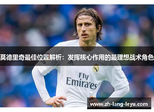 莫德里奇最佳位置解析：发挥核心作用的最理想战术角色