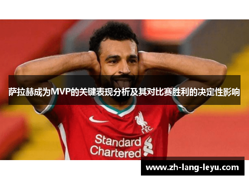 萨拉赫成为MVP的关键表现分析及其对比赛胜利的决定性影响