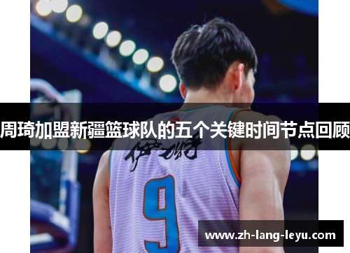 周琦加盟新疆篮球队的五个关键时间节点回顾