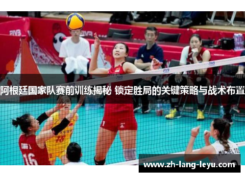 阿根廷国家队赛前训练揭秘 锁定胜局的关键策略与战术布置