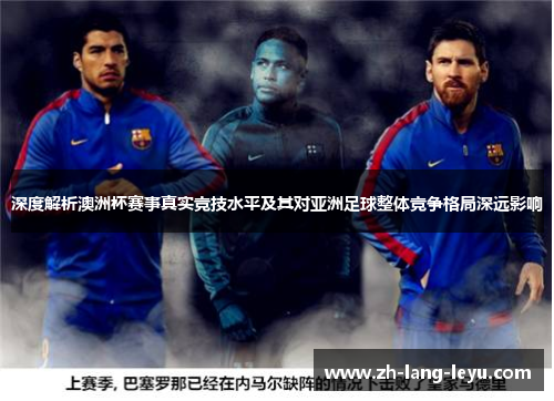 深度解析澳洲杯赛事真实竞技水平及其对亚洲足球整体竞争格局深远影响