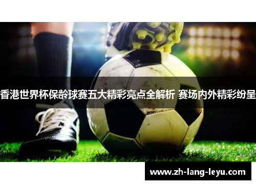 香港世界杯保龄球赛五大精彩亮点全解析 赛场内外精彩纷呈