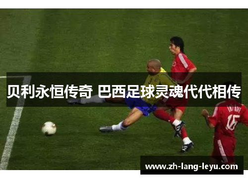 贝利永恒传奇 巴西足球灵魂代代相传