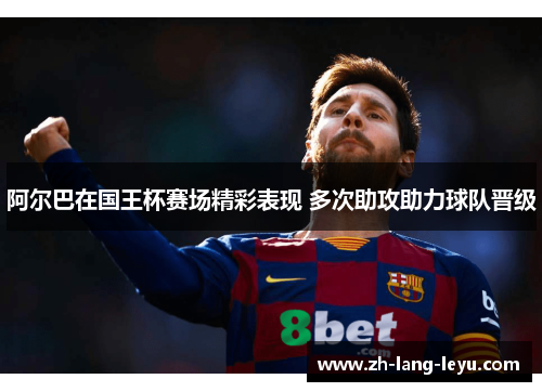 阿尔巴在国王杯赛场精彩表现 多次助攻助力球队晋级