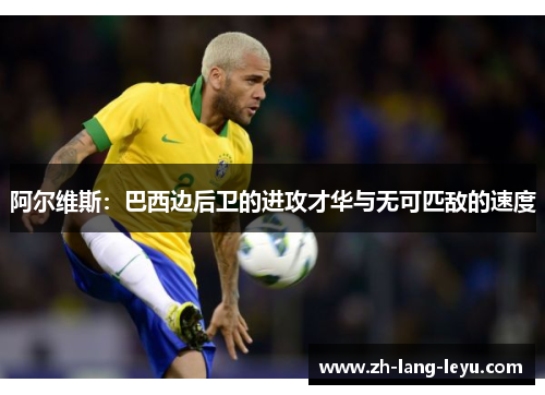 阿尔维斯：巴西边后卫的进攻才华与无可匹敌的速度