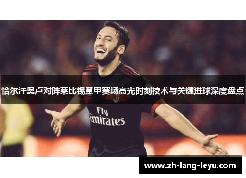 恰尔汗奥卢对阵莱比锡意甲赛场高光时刻技术与关键进球深度盘点