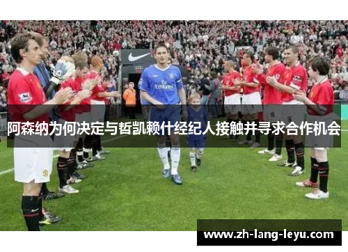 阿森纳为何决定与哲凯赖什经纪人接触并寻求合作机会