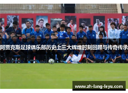阿贾克斯足球俱乐部历史上三大辉煌时刻回顾与传奇传承