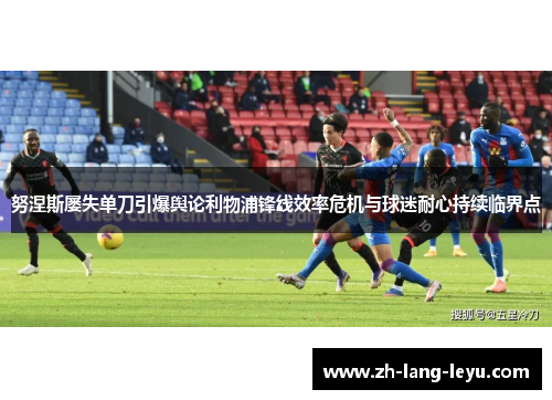 努涅斯屡失单刀引爆舆论利物浦锋线效率危机与球迷耐心持续临界点