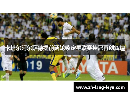卡塔尔阿尔萨德提前两轮锁定星联赛桂冠再创辉煌