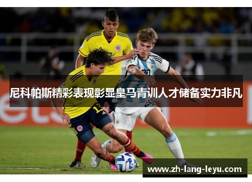 尼科帕斯精彩表现彰显皇马青训人才储备实力非凡