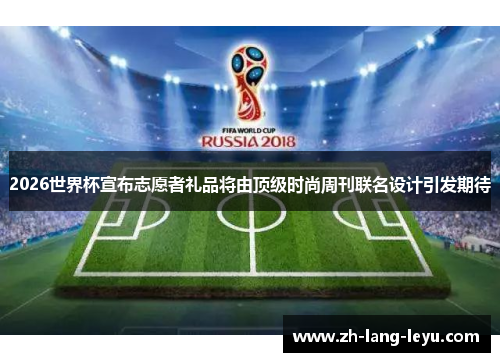 2026世界杯宣布志愿者礼品将由顶级时尚周刊联名设计引发期待