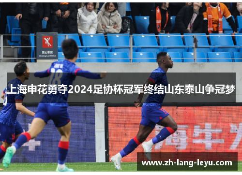 上海申花勇夺2024足协杯冠军终结山东泰山争冠梦