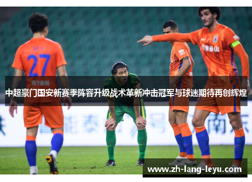 中超豪门国安新赛季阵容升级战术革新冲击冠军与球迷期待再创辉煌
